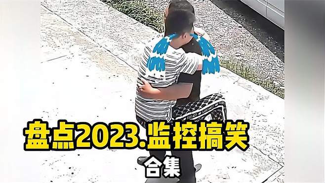 盘点2023监控搞笑合集，还好有监控，记录生活中的精彩镜头