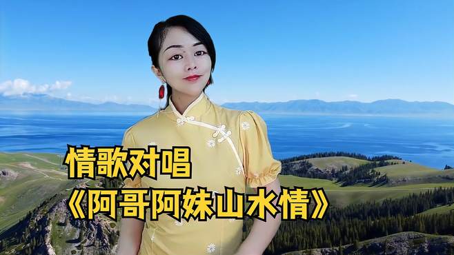 情歌对唱《阿哥阿妹山水情》旋律优美歌声陶醉句句入耳百听不厌