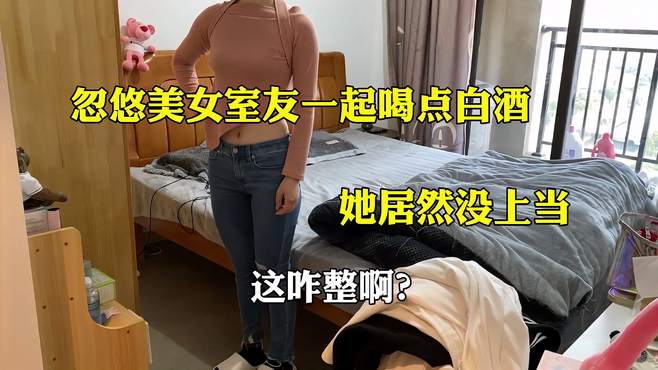 忽悠美女室友一起喝点白酒，想套她话，她居然没上当？这咋整啊？