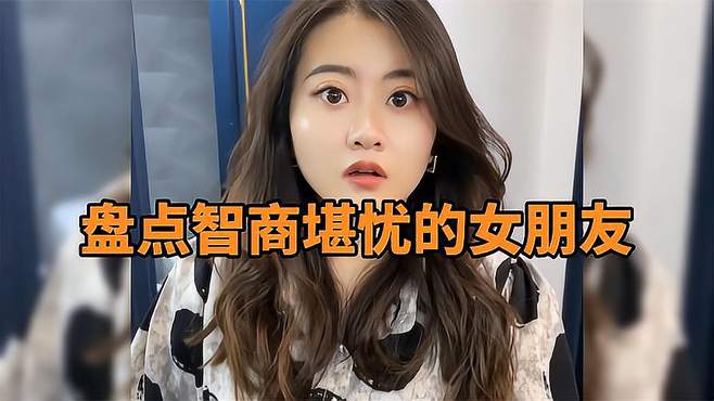 盘点智商堪忧的女朋友，智商换来的颜值，娶回家一定很欢乐